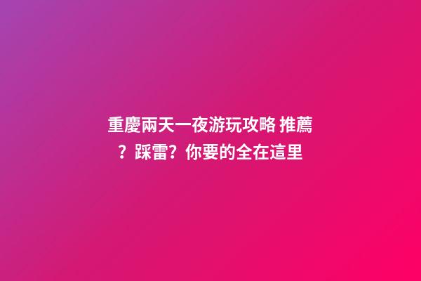 重慶兩天一夜游玩攻略 推薦？踩雷？你要的全在這里